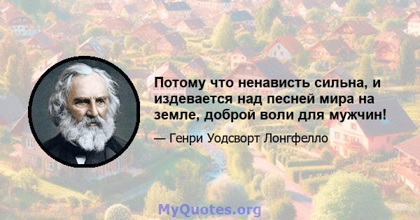 Потому что ненависть сильна, и издевается над песней мира на земле, доброй воли для мужчин!