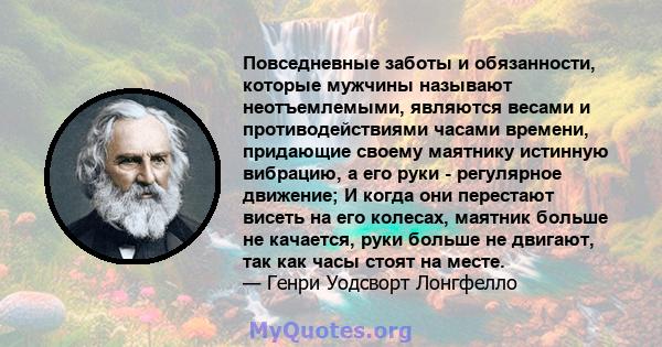 Повседневные заботы и обязанности, которые мужчины называют неотъемлемыми, являются весами и противодействиями часами времени, придающие своему маятнику истинную вибрацию, а его руки - регулярное движение; И когда они