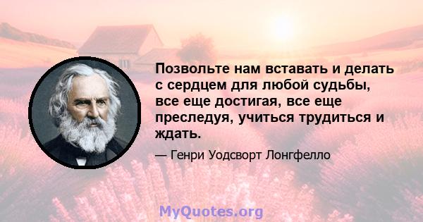 Позвольте нам вставать и делать с сердцем для любой судьбы, все еще достигая, все еще преследуя, учиться трудиться и ждать.