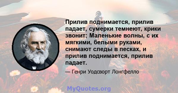 Прилив поднимается, прилив падает, сумерки темнеют, крики звонит; Маленькие волны, с их мягкими, белыми руками, снимают следы в песках, и прилив поднимается, прилив падает.