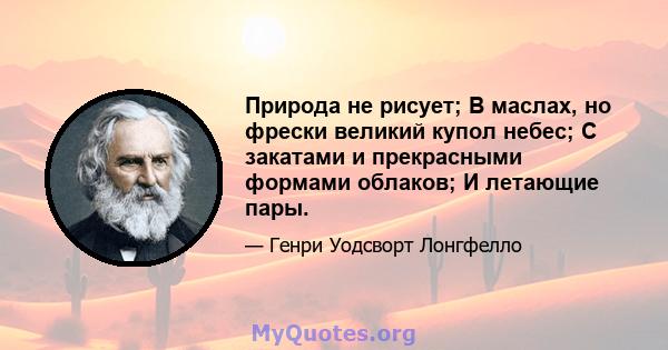 Природа не рисует; В маслах, но фрески великий купол небес; С закатами и прекрасными формами облаков; И летающие пары.