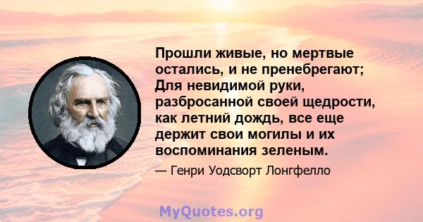 Прошли живые, но мертвые остались, и не пренебрегают; Для невидимой руки, разбросанной своей щедрости, как летний дождь, все еще держит свои могилы и их воспоминания зеленым.