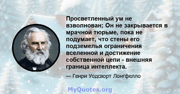 Просветленный ум не взволнован; Он не закрывается в мрачной тюрьме, пока не подумает, что стены его подземелья ограничения вселенной и достижение собственной цепи - внешняя граница интеллекта.