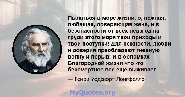 Пылаться в море жизни, о, нежная, любящая, доверяющая жене, и в безопасности от всех невзгод на груди этого моря твои приходы и твои поступки! Для нежности, любви и доверия преобладают гневную волну и порыв; И в