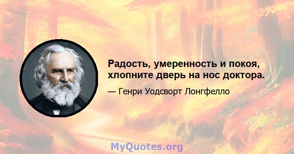 Радость, умеренность и покоя, хлопните дверь на нос доктора.