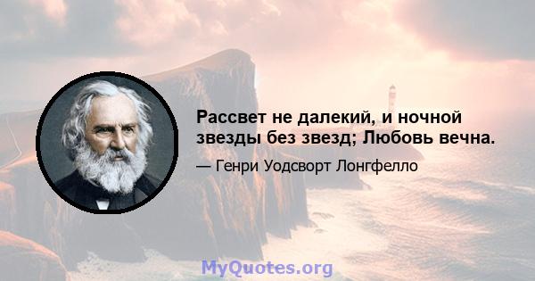 Рассвет не далекий, и ночной звезды без звезд; Любовь вечна.