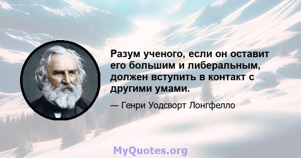 Разум ученого, если он оставит его большим и либеральным, должен вступить в контакт с другими умами.