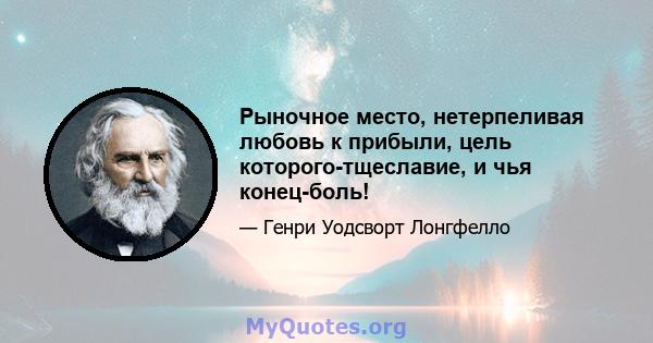 Рыночное место, нетерпеливая любовь к прибыли, цель которого-тщеславие, и чья конец-боль!