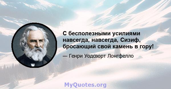 С бесполезными усилиями навсегда, навсегда, Сизиф, бросающий свой камень в гору!