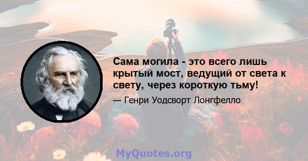 Сама могила - это всего лишь крытый мост, ведущий от света к свету, через короткую тьму!