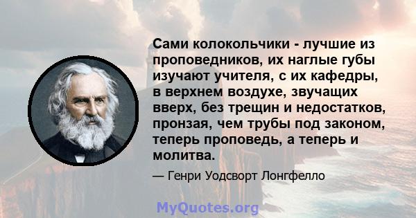 Сами колокольчики - лучшие из проповедников, их наглые губы изучают учителя, с их кафедры, в верхнем воздухе, звучащих вверх, без трещин и недостатков, пронзая, чем трубы под законом, теперь проповедь, а теперь и