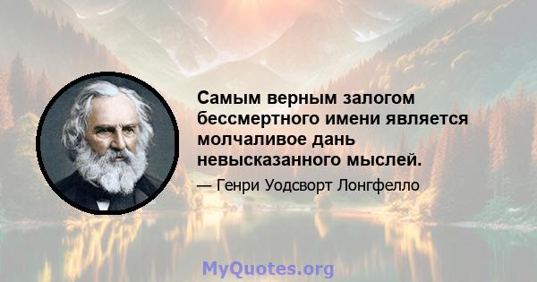 Самым верным залогом бессмертного имени является молчаливое дань невысказанного мыслей.