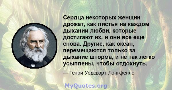 Сердца некоторых женщин дрожат, как листья на каждом дыхании любви, которые достигают их, и они все еще снова. Другие, как океан, перемещаются только за дыхание шторма, и не так легко усыплены, чтобы отдохнуть.