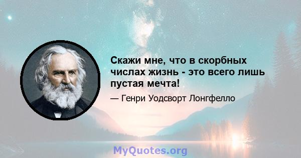 Скажи мне, что в скорбных числах жизнь - это всего лишь пустая мечта!