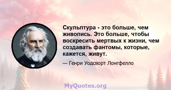 Скульптура - это больше, чем живопись. Это больше, чтобы воскресить мертвых к жизни, чем создавать фантомы, которые, кажется, живут.