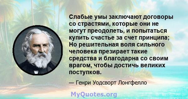 Слабые умы заключают договоры со страстями, которые они не могут преодолеть, и попытаться купить счастье за ​​счет принципа; Но решительная воля сильного человека презирает такие средства и благодарна со своим врагом,