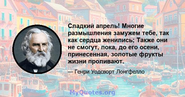 Сладкий апрель! Многие размышления замужем тебе, так как сердца женились; Также они не смогут, пока, до его осени, принесенная, золотые фрукты жизни проливают.