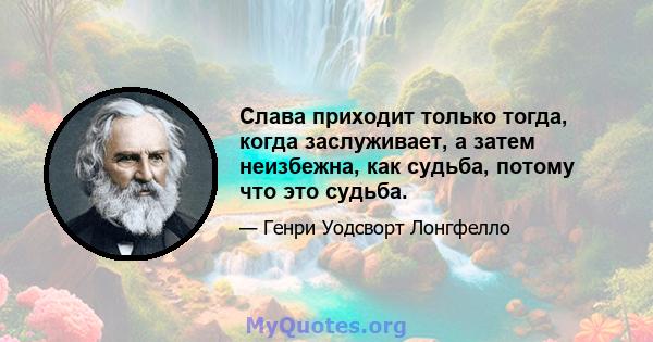 Слава приходит только тогда, когда заслуживает, а затем неизбежна, как судьба, потому что это судьба.