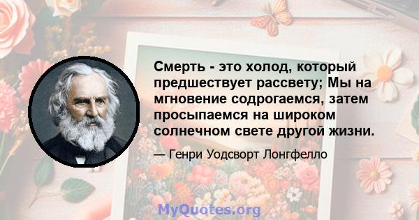 Смерть - это холод, который предшествует рассвету; Мы на мгновение содрогаемся, затем просыпаемся на широком солнечном свете другой жизни.