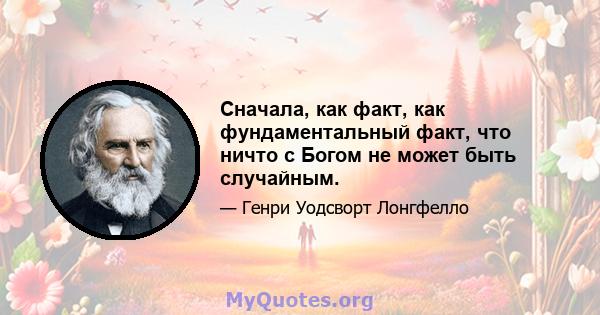 Сначала, как факт, как фундаментальный факт, что ничто с Богом не может быть случайным.