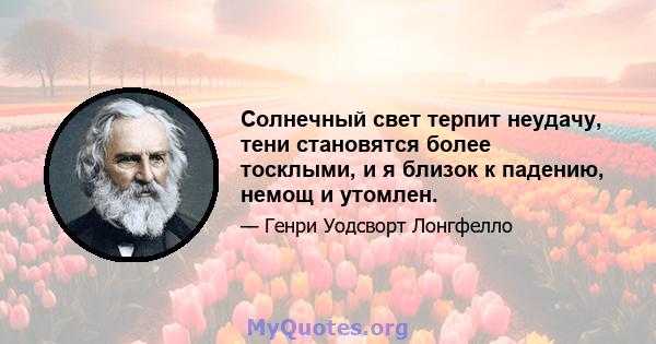 Солнечный свет терпит неудачу, тени становятся более тосклыми, и я близок к падению, немощ и утомлен.