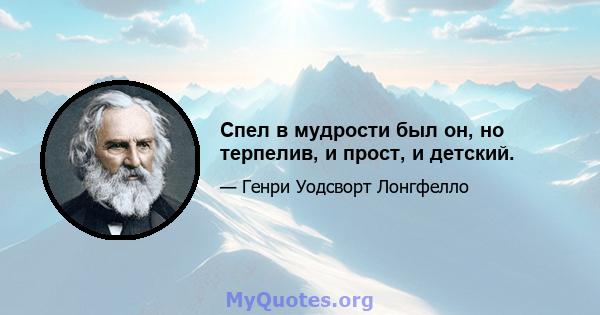 Спел в мудрости был он, но терпелив, и прост, и детский.