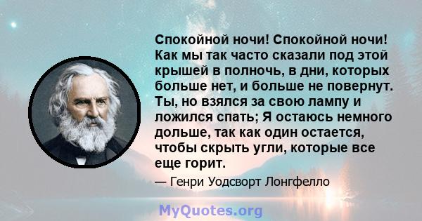 Спокойной ночи! Спокойной ночи! Как мы так часто сказали под этой крышей в полночь, в дни, которых больше нет, и больше не повернут. Ты, но взялся за свою лампу и ложился спать; Я остаюсь немного дольше, так как один