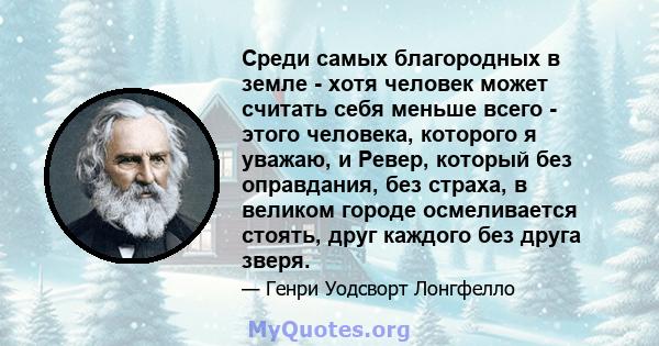 Среди самых благородных в земле - хотя человек может считать себя меньше всего - этого человека, которого я уважаю, и Ревер, который без оправдания, без страха, в великом городе осмеливается стоять, друг каждого без