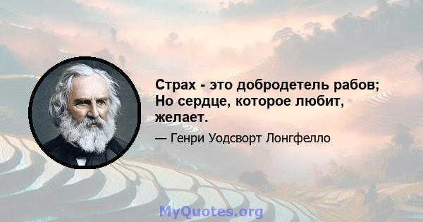 Страх - это добродетель рабов; Но сердце, которое любит, желает.