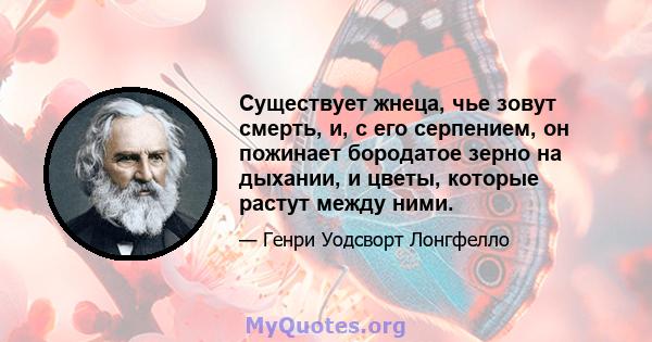 Существует жнеца, чье зовут смерть, и, с его серпением, он пожинает бородатое зерно на дыхании, и цветы, которые растут между ними.