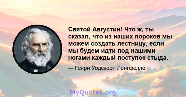 Святой Августин! Что ж, ты сказал, что из наших пороков мы можем создать лестницу, если мы будем идти под нашими ногами каждый поступок стыда.