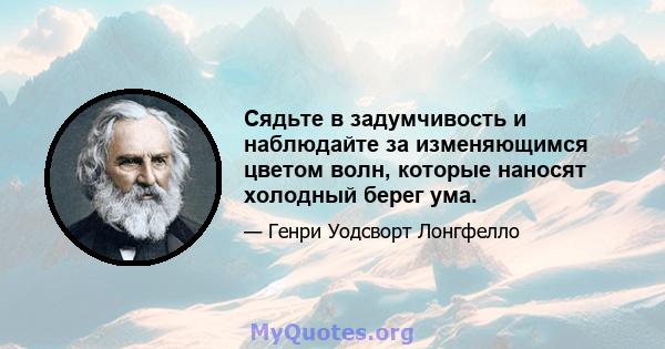 Сядьте в задумчивость и наблюдайте за изменяющимся цветом волн, которые наносят холодный берег ума.