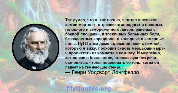 Так думал, что я, как ночью, я читал о великой армии мертвых, о траншеях холодных и влажных, голодного и замороженного лагеря,-раненых с боевой площадки, в тоскливых больницах боли, безрадостных коридоров, в холодные и