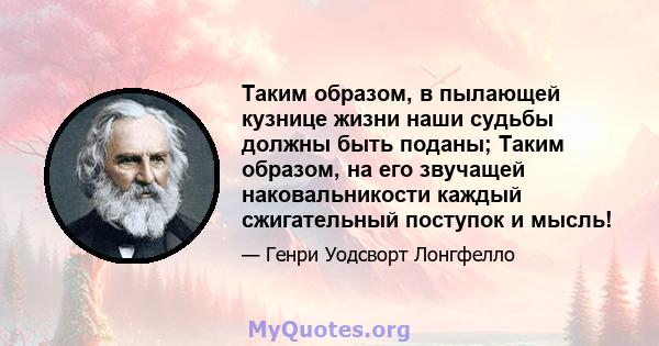 Таким образом, в пылающей кузнице жизни наши судьбы должны быть поданы; Таким образом, на его звучащей наковальникости каждый сжигательный поступок и мысль!