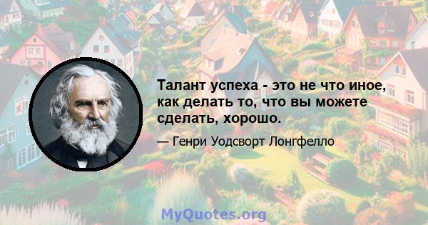 Талант успеха - это не что иное, как делать то, что вы можете сделать, хорошо.