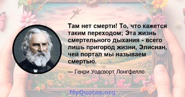 Там нет смерти! То, что кажется таким переходом; Эта жизнь смертельного дыхания - всего лишь пригород жизни, Элисиан, чей портал мы называем смертью.