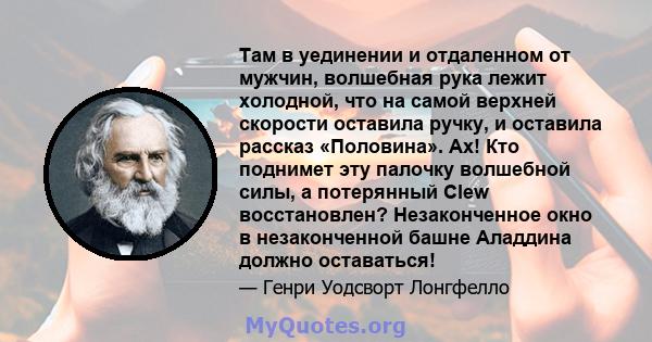 Там в уединении и отдаленном от мужчин, волшебная рука лежит холодной, что на самой верхней скорости оставила ручку, и оставила рассказ «Половина». Ах! Кто поднимет эту палочку волшебной силы, а потерянный Clew