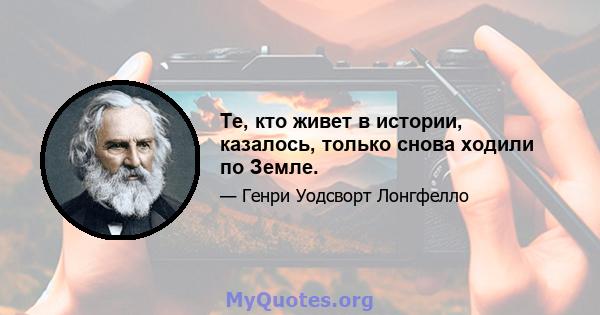 Те, кто живет в истории, казалось, только снова ходили по Земле.