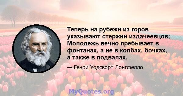 Теперь на рубежи из горов указывают стержни издачеевцов; Молодежь вечно пребывает в фонтанах, а не в колбах, бочках, а также в подвалах.