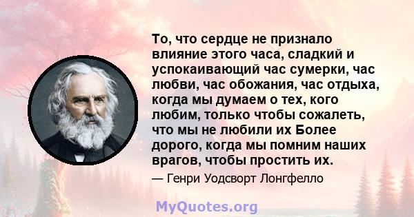 То, что сердце не признало влияние этого часа, сладкий и успокаивающий час сумерки, час любви, час обожания, час отдыха, когда мы думаем о тех, кого любим, только чтобы сожалеть, что мы не любили их Более дорого, когда