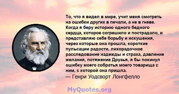 То, что я видел в мире, учит меня смотреть на ошибки других в печали, а не в гневе. Когда я беру историю одного бедного сердца, которое согрешило и пострадало, и представляю себе борьбу и искушения, через которые она