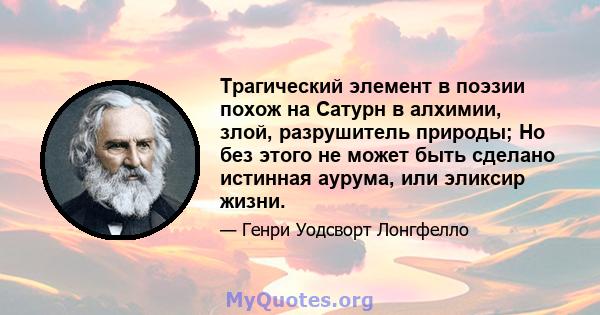 Трагический элемент в поэзии похож на Сатурн в алхимии, злой, разрушитель природы; Но без этого не может быть сделано истинная аурума, или эликсир жизни.