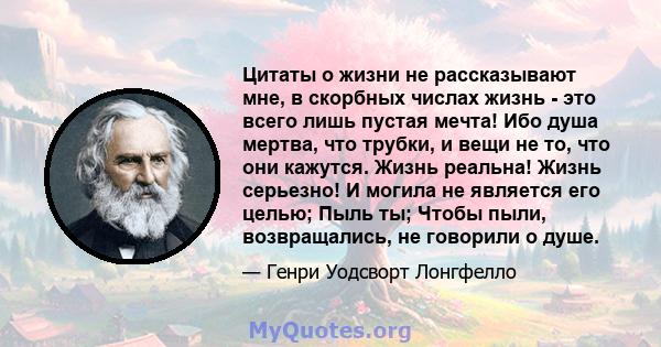 Цитаты о жизни не рассказывают мне, в скорбных числах жизнь - это всего лишь пустая мечта! Ибо душа мертва, что трубки, и вещи не то, что они кажутся. Жизнь реальна! Жизнь серьезно! И могила не является его целью; Пыль