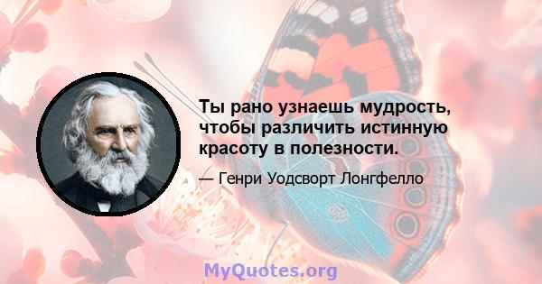 Ты рано узнаешь мудрость, чтобы различить истинную красоту в полезности.