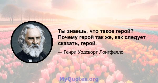 Ты знаешь, что такое герой? Почему герой так же, как следует сказать, герой.