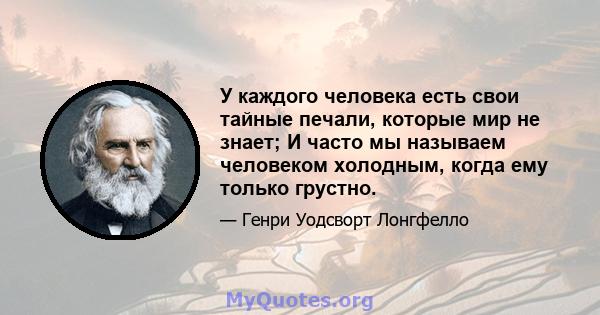 У каждого человека есть свои тайные печали, которые мир не знает; И часто мы называем человеком холодным, когда ему только грустно.