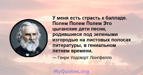 У меня есть страсть к балладе. Полем Полем Полем Это цыганские дети песни, родившиеся под зелеными изгородью на листовых полосах литературы, в гениальном летнем времени.