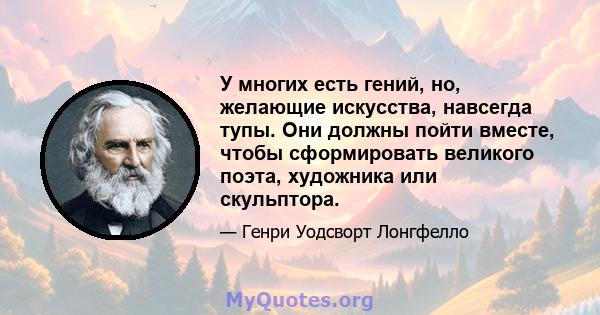 У многих есть гений, но, желающие искусства, навсегда тупы. Они должны пойти вместе, чтобы сформировать великого поэта, художника или скульптора.