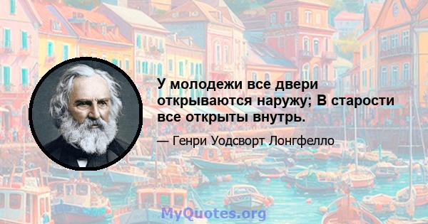 У молодежи все двери открываются наружу; В старости все открыты внутрь.