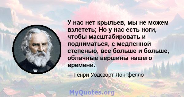 У нас нет крыльев, мы не можем взлететь; Но у нас есть ноги, чтобы масштабировать и подниматься, с медленной степенью, все больше и больше, облачные вершины нашего времени.